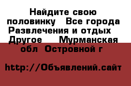 Найдите свою половинку - Все города Развлечения и отдых » Другое   . Мурманская обл.,Островной г.